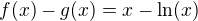 $f(x)-g(x) = x -\ln(x)$