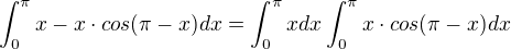$\int_{0}^{\pi }x-x\cdot cos(\pi -x)dx=\int_{0}^{\pi }xdx\int_{0}^{\pi }x\cdot cos(\pi -x)dx$
