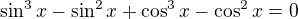 $\sin^{3} x - \sin^2 x +\cos^{3} x - \cos^{2} x =0$