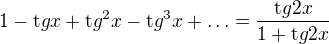 $1-\mathrm tgx+\mathrm tg^2x-\mathrm tg^3x+\ldots=\frac{\mathrm tg2x}{1+\mathrm tg2x}$
