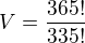 $V = \frac{365!}{335!}$