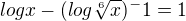 $logx - (log \sqrt[6]{x})^-1 = 1$