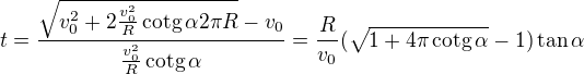 $t=\frac{\sqrt{v_0^2+2\frac{v_0^2}R\,\mathrm{cotg}\,\alpha 2\pi R}-v_0}{\frac{v_0^2}R\,\mathrm{cotg}\,\alpha}=\frac R{v_0}(\sqrt{1+4\pi\,\mathrm{cotg}\,\alpha}-1)\tan\alpha$