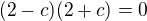 $(2-c)(2+c)=0$