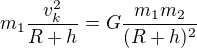 $m_1\frac{v_k^{2}}{R+h} = G\frac{m_1m_2}{(R+h)^2}$