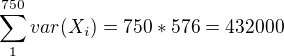 $\sum_{1}^{750}var(X_{i})=750*576=432 000$