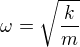 $\omega =\sqrt{\frac{k}{m}}$