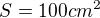 $S= 100cm^2$