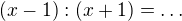 $(x-1):(x+1)= \ldots$