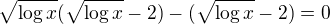 $\sqrt{\log x}(\sqrt{\log x}-2)-(\sqrt{\log x}-2)=0$