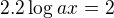 $2.2\log_{}ax=2$