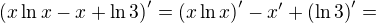 $ \left( x \ln x - x + \ln 3 \right)' = \left( x \ln x \right)' - x' + \left( \ln 3 \right)' = $
