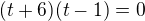 $(t+6)(t-1)=0$