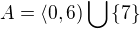 $A =\langle0,6) \bigcup_{}^{} \{7\}$