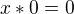 $x * 0 = 0$