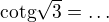$\text{cotg}\sqrt{3}=\ldots $