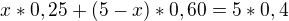 $x*0,25+(5-x)*0,60=5*0,4$