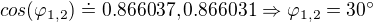 $cos(\varphi_{1,2})\doteq 0.866037, 0.866031 \Rightarrow \varphi_{1,2} = 30�$