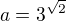 $a=3^{\sqrt{2}}$