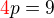 $\color {red} 4\color{black} p=9$