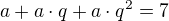 $a+a\cdot q+a\cdot q^{2}=7$