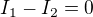$I_{1} - I_{2} = 0$