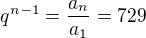 $q^{n-1}=\frac{a_{n}}{a_{1}}=729$