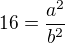 $16=\frac{a^{2}}{b^{2}}$