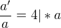 $\frac {a'} {a}=4|*a$