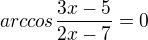$arccos\frac{3x-5}{2x-7}=0$