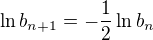 $\ln b_{n+1} = - \frac {1}{2}\ln b_n$