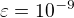 $\varepsilon=10^{-9}$