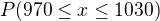 $P(970\le x\le 1030) $