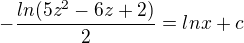 $-\frac{ln(5z^2-6z+2)}{2}=lnx+c$