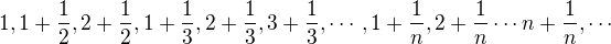 $1,1+\frac{1}{2},2+\frac{1}{2},1+\frac{1}{3},2+\frac{1}{3},3+\frac{1}{3},\cdots,1+\frac{1}{n},2+\frac{1}{n}\cdots n+\frac{1}{n},\cdots$