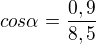 $cos\alpha =\frac{0,9}{8,5}$