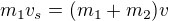 $m_{1}v_{s}=(m_{1}+m_{2})v$