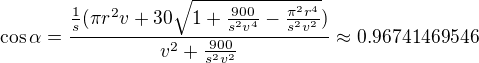$\cos \alpha =\frac{\frac{1}{s}(\pi r^{2}v+30\sqrt{1+\frac{900}{s^{2}v^{4}}-\frac{\pi ^{2}r^{4}}{s^{2}v^{2}}})}{v^{2}+\frac{900}{s^{2}v^{2}}}\approx 0.96741469546$