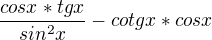 $\frac{cosx*tgx}{sin^2x }-cotgx*cosx$