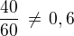 $\frac{40}{60}\,\ne\,0,6$