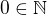 $0 \in \mathbb{N}$