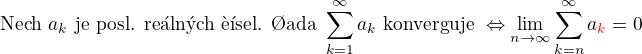 $\text{Nech� } a_k \text{ je posl. re�ln�ch ��sel. �ada } \sum_{k=1}^{\infty}a_k \text{ konverguje } \Leftrightarrow \lim_{n \to \infty}\sum_{k=n}^{\infty}a_{\color{red}k}\color{black}=0$