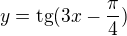 $y=\text{tg}(3x-\frac{\pi }{4})$