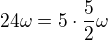 $24\omega =5\cdot \frac52\omega$