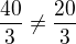 $\frac{40}{3} \neq \frac{20}{3}$