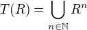 $T(R)=\bigcup_{n\in \mathbb{N}}R^n$