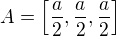 $A =\left[\frac{a}{2}, \frac{a}{2} , \frac{a}{2} \right]$