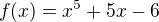 $f(x)=x^{5}+5x-6$