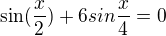 $\sin (\frac{x}{2})+6sin\frac{x}{4}=0$