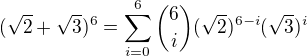 $(\sqrt{2}+\sqrt{3})^6=\sum_{i=0}^{6} {6 \choose i}(\sqrt{2})^{6-i}(\sqrt{3})^i$